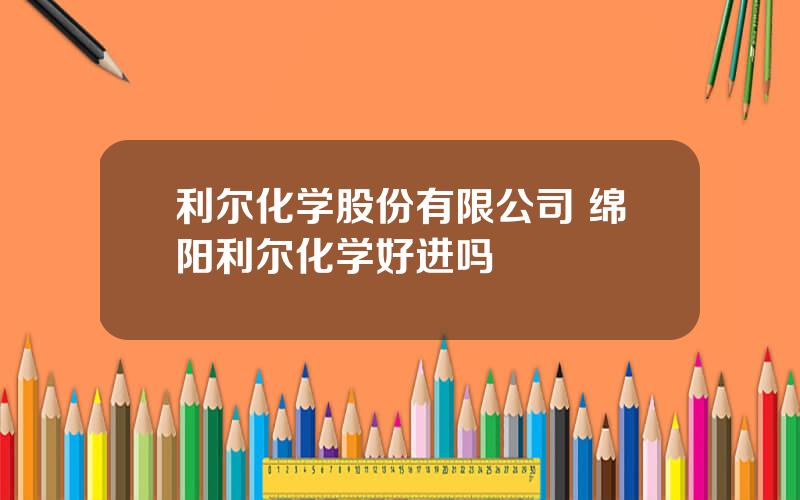 利尔化学股份有限公司 绵阳利尔化学好进吗